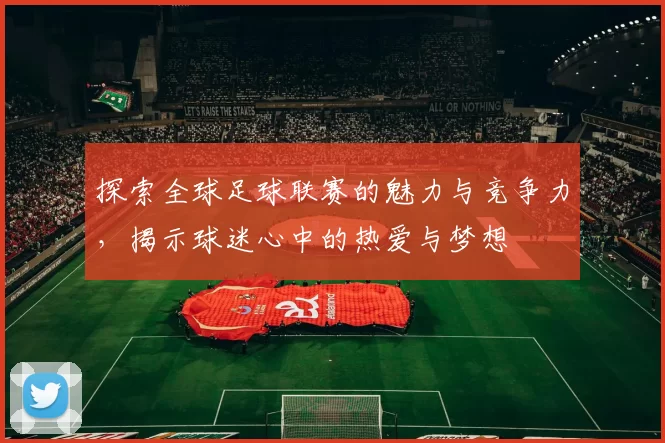 探索全球足球联赛的魅力与竞争力，揭示球迷心中的热爱与梦想