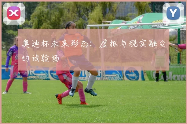 奥迪杯未来形态：虚拟与现实融合的试验场
