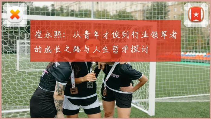 崔永熙：从青年才俊到行业领军者的成长之路与人生哲学探讨