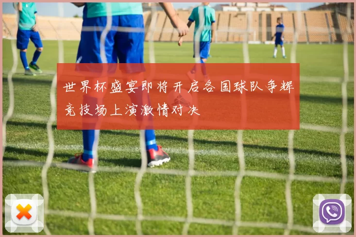 世界杯盛宴即将开启各国球队争辉竞技场上演激情对决