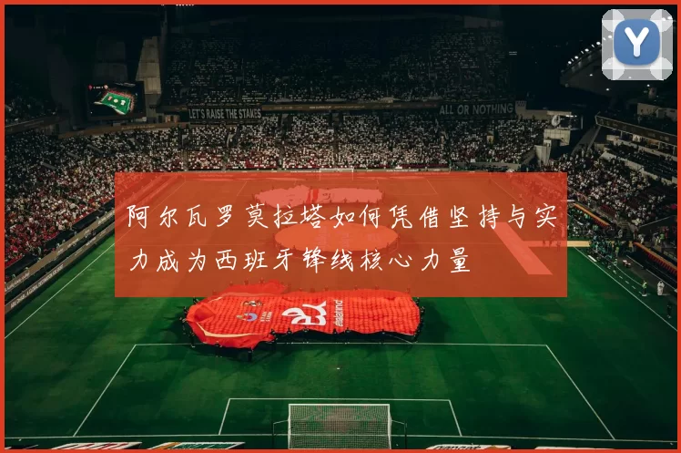 阿尔瓦罗莫拉塔如何凭借坚持与实力成为西班牙锋线核心力量