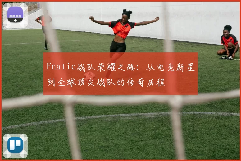 Fnatic战队荣耀之路：从电竞新星到全球顶尖战队的传奇历程