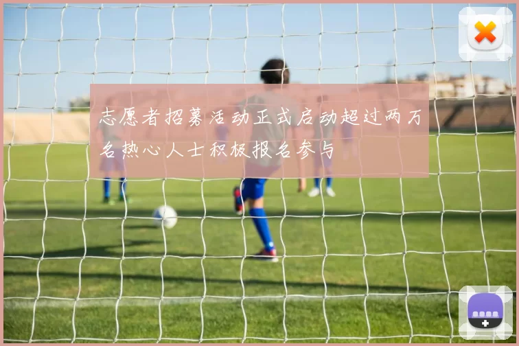 志愿者招募活动正式启动超过两万名热心人士积极报名参与