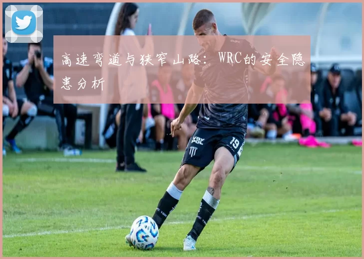 高速弯道与狭窄山路：WRC的安全隐患分析