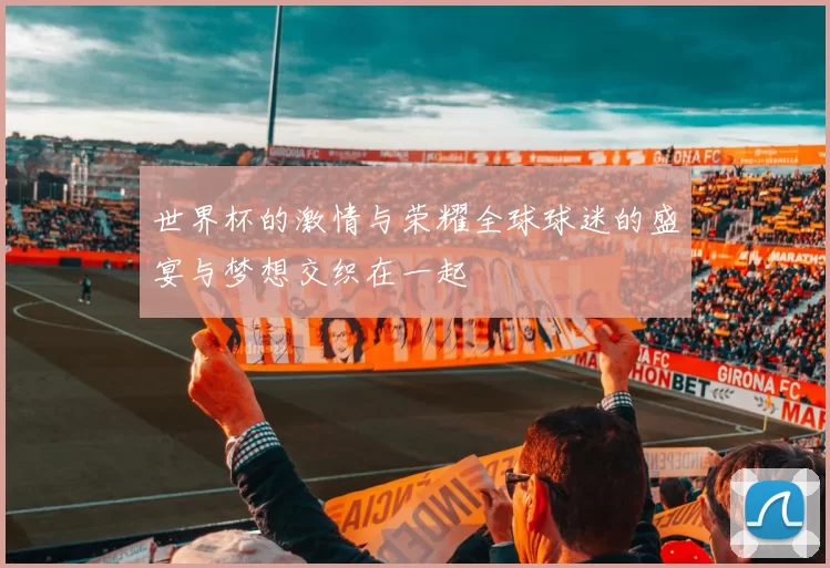 世界杯的激情与荣耀全球球迷的盛宴与梦想交织在一起