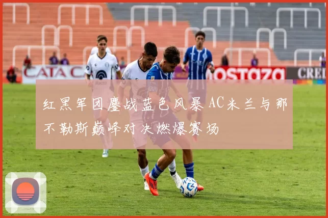 红黑军团鏖战蓝色风暴 AC米兰与那不勒斯巅峰对决燃爆赛场