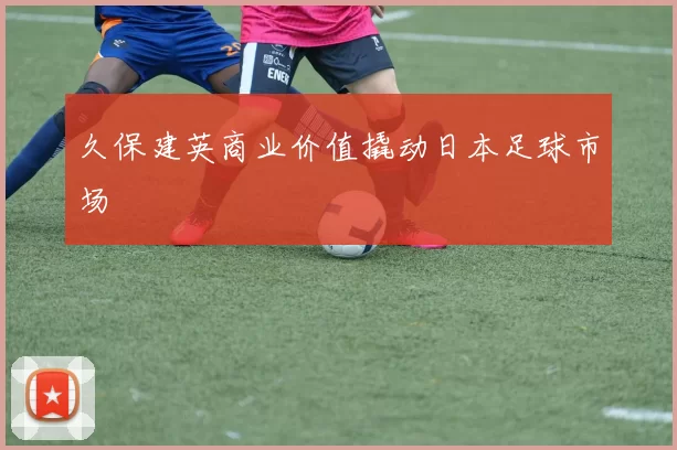 久保建英商业价值撬动日本足球市场