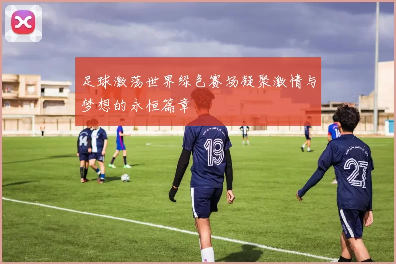 足球激荡世界绿色赛场凝聚激情与梦想的永恒篇章