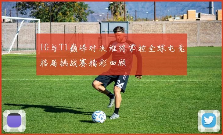 IG与T1巅峰对决谁将掌控全球电竞格局挑战赛精彩回顾
