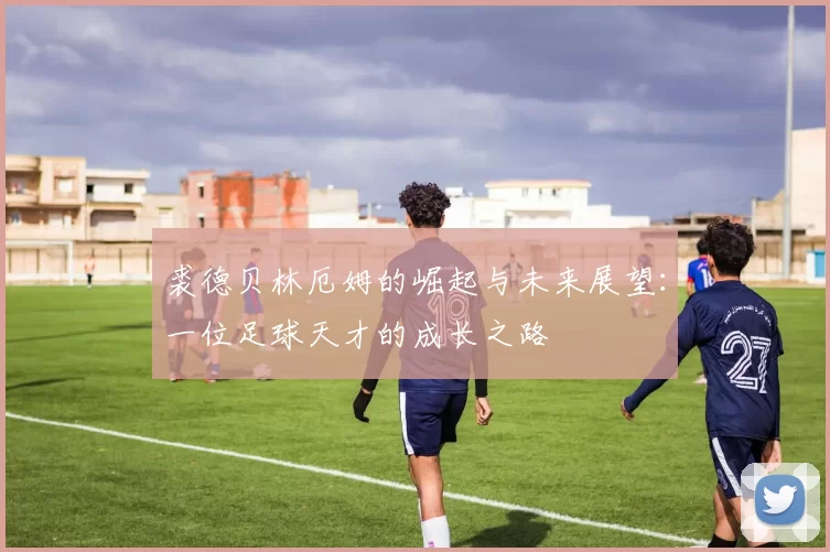 裘德贝林厄姆的崛起与未来展望：一位足球天才的成长之路