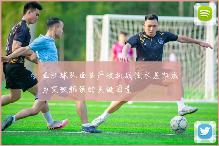 亚洲球队面临严峻挑战技术差距成为突破瓶颈的关键因素