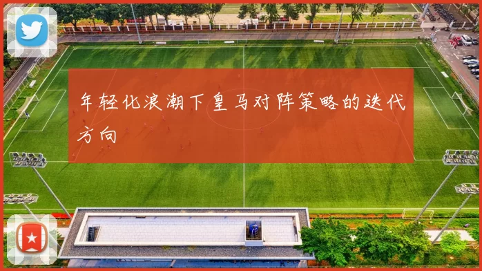 年轻化浪潮下皇马对阵策略的迭代方向