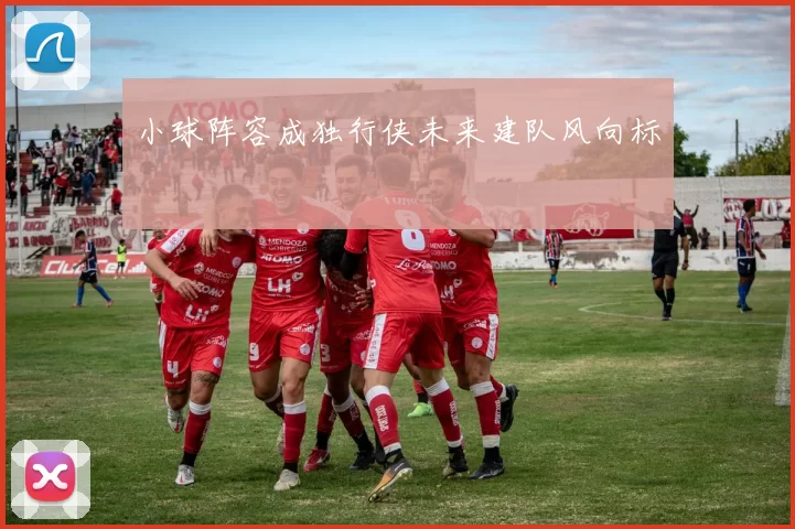 小球阵容成独行侠未来建队风向标