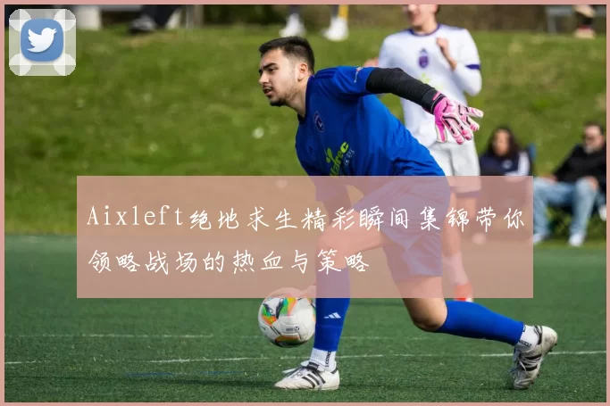 Aixleft绝地求生精彩瞬间集锦带你领略战场的热血与策略