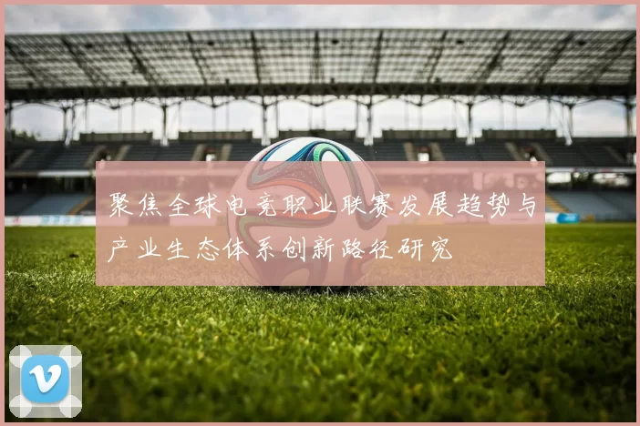 聚焦全球电竞职业联赛发展趋势与产业生态体系创新路径研究