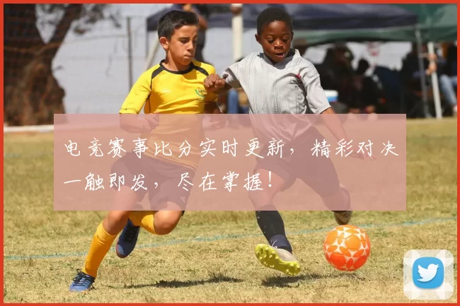 电竞赛事比分实时更新，精彩对决一触即发，尽在掌握！