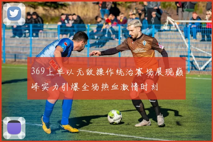 369上单以无敌操作统治赛场展现巅峰实力引爆全场热血激情时刻