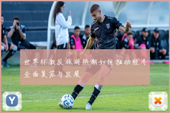 世界杯激发旅游热潮如何推动经济全面复苏与发展
