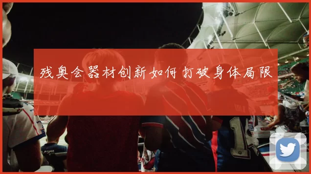 残奥会器材创新如何打破身体局限